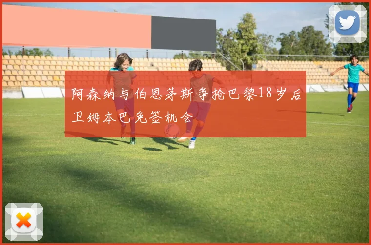 阿森纳与伯恩茅斯争抢巴黎18岁后卫姆本巴免签机会