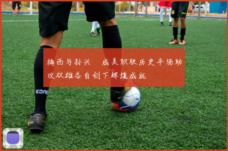 梅西与孙兴慜成美职联历史半场助攻双雄各自创下辉煌成就