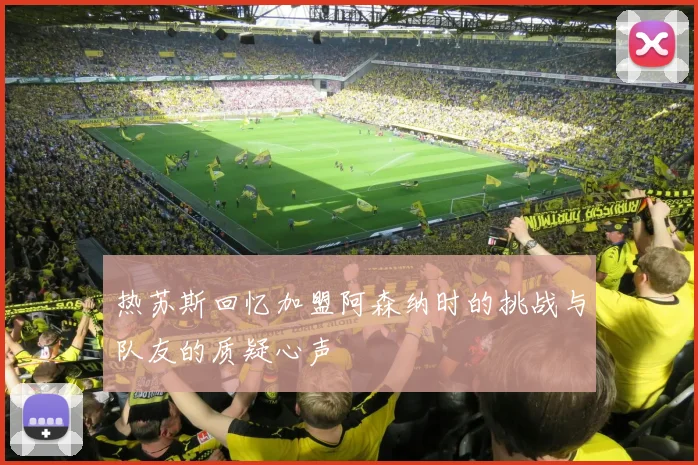 热苏斯回忆加盟阿森纳时的挑战与队友的质疑心声