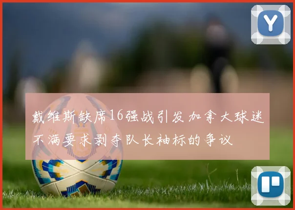 戴维斯缺席16强战引发加拿大球迷不满要求剥夺队长袖标的争议