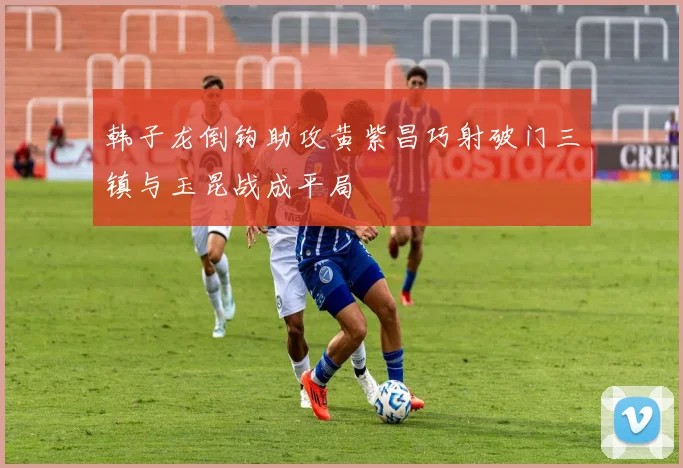 韩子龙倒钩助攻黄紫昌巧射破门三镇与玉昆战成平局