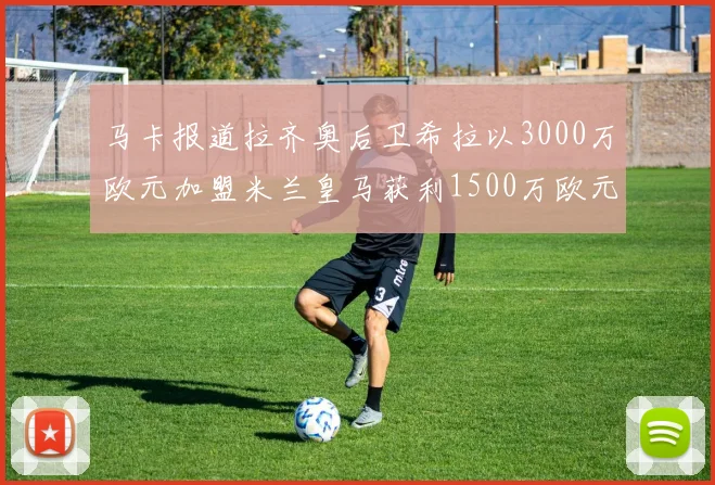 马卡报道拉齐奥后卫希拉以3000万欧元加盟米兰皇马获利1500万欧元