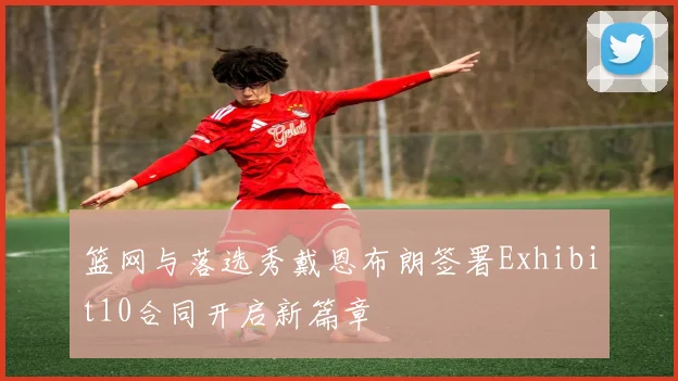 篮网与落选秀戴恩布朗签署Exhibit10合同开启新篇章