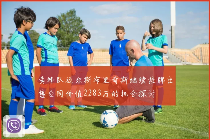 黄蜂队迈尔斯布里奇斯继续挂牌出售合同价值2283万的机会探讨