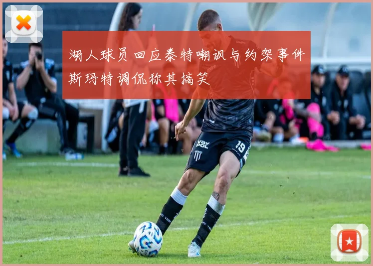 湖人球员回应泰特嘲讽与约架事件斯玛特调侃称其搞笑