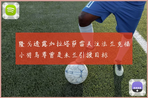 隆戈透露加拉塔萨雷关注法兰克福小将乌尊曾是米兰引援目标