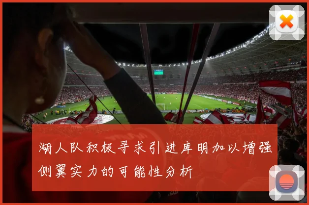 湖人队积极寻求引进库明加以增强侧翼实力的可能性分析