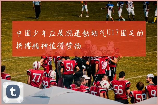 中国少年应展现蓬勃朝气U17国足的拼搏精神值得赞扬