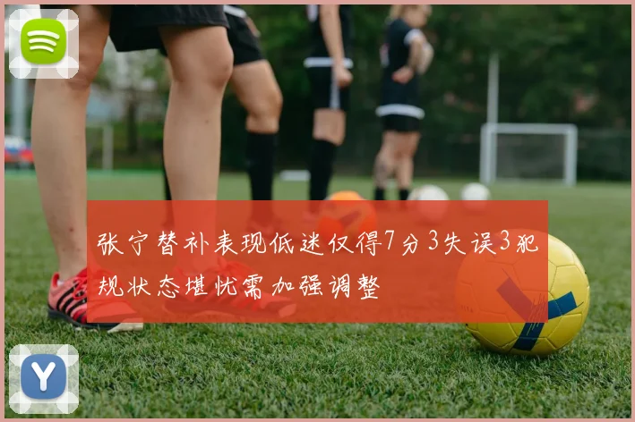 张宁替补表现低迷仅得7分3失误3犯规状态堪忧需加强调整