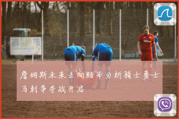 詹姆斯未来去向赔率分析骑士勇士马刺争夺战开启
