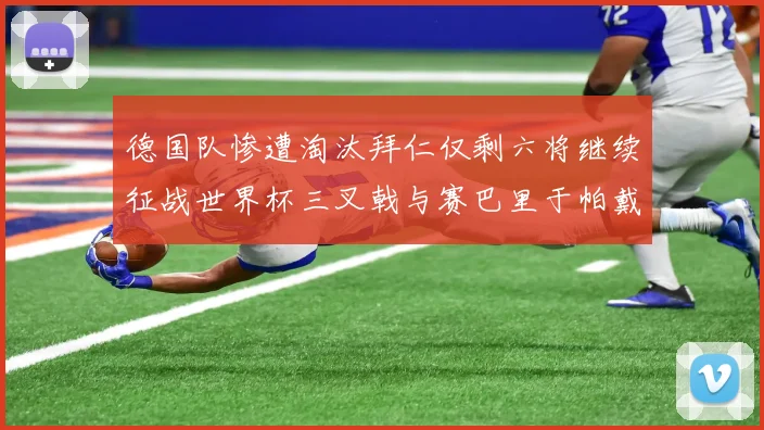 德国队惨遭淘汰拜仁仅剩六将继续征战世界杯三叉戟与赛巴里于帕戴维斯携手出战