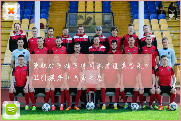 曼联对罗梅罗传闻保持谨慎态度中卫引援并非当务之急