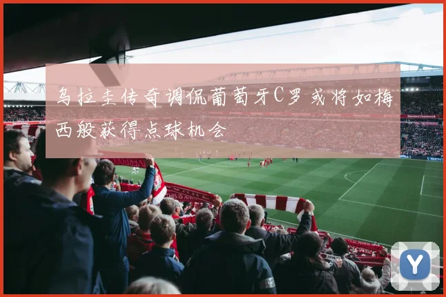 乌拉圭传奇调侃葡萄牙C罗或将如梅西般获得点球机会