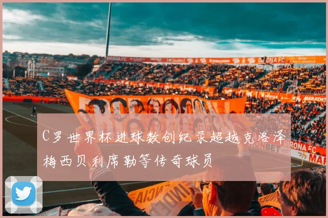 C罗世界杯进球数创纪录超越克洛泽梅西贝利席勒等传奇球员