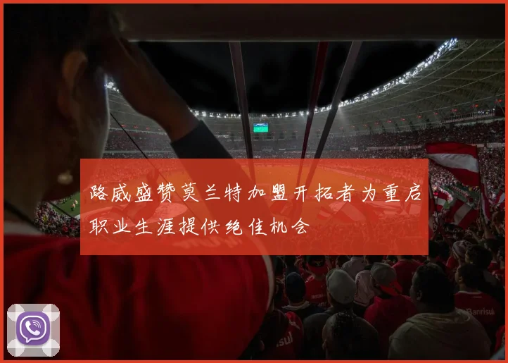 路威盛赞莫兰特加盟开拓者为重启职业生涯提供绝佳机会