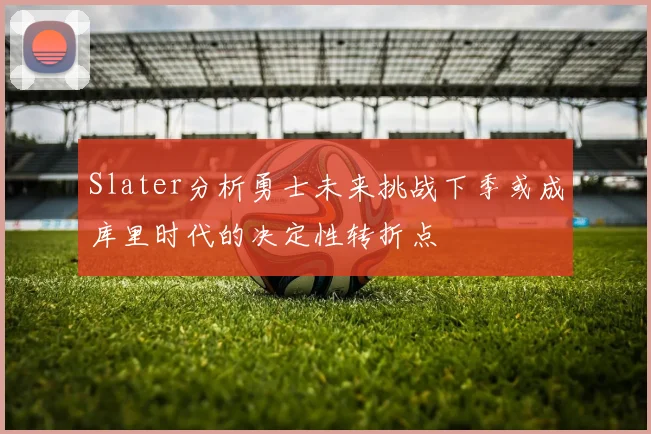 Slater分析勇士未来挑战下季或成库里时代的决定性转折点
