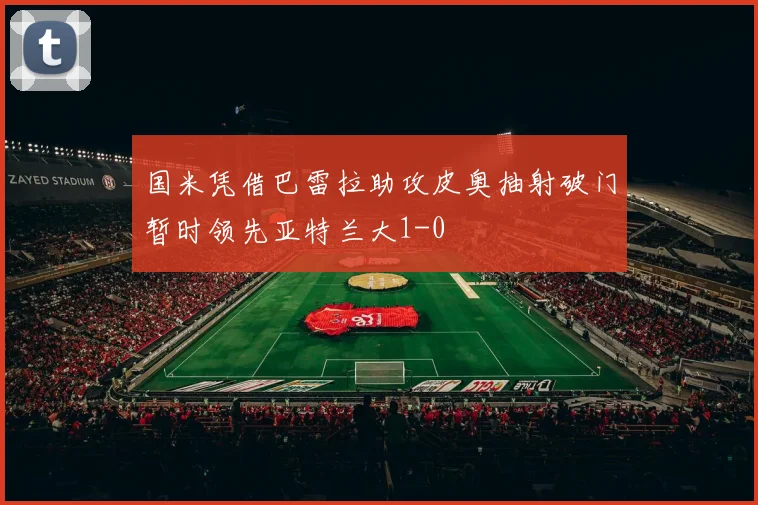 国米凭借巴雷拉助攻皮奥抽射破门暂时领先亚特兰大1-0