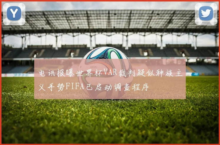 电讯报曝世界杯VAR裁判疑似种族主义手势FIFA已启动调查程序