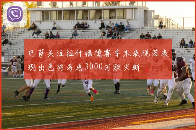 巴萨关注拉什福德赛季末表现若表现出色将考虑3000万欧买断