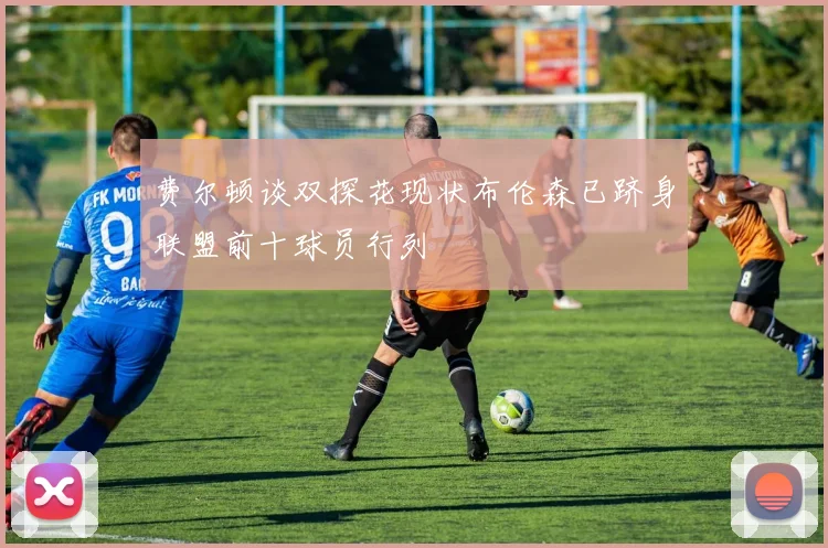 费尔顿谈双探花现状布伦森已跻身联盟前十球员行列