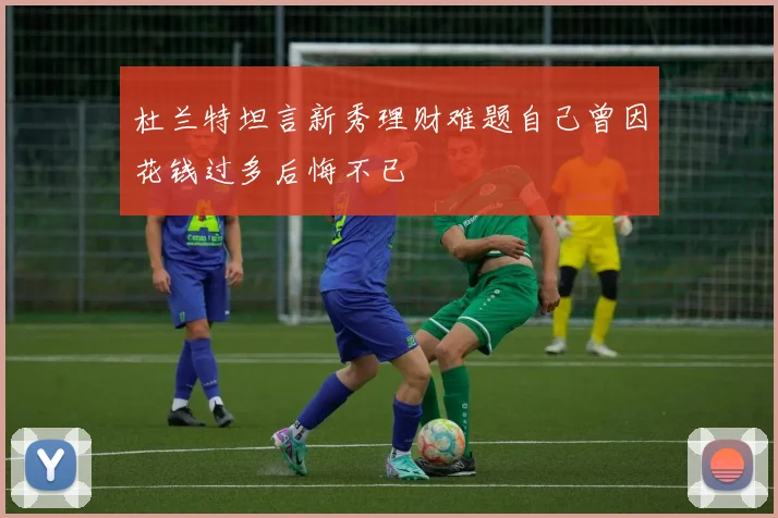 杜兰特坦言新秀理财难题自己曾因花钱过多后悔不已