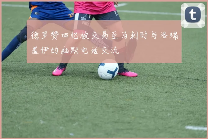 德罗赞回忆被交易至马刺时与洛瑞盖伊的幽默电话交流