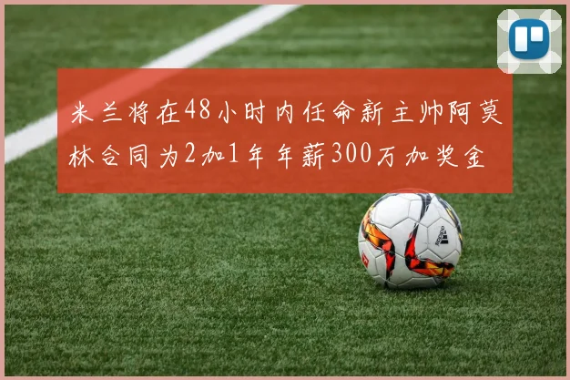 米兰将在48小时内任命新主帅阿莫林合同为2加1年年薪300万加奖金