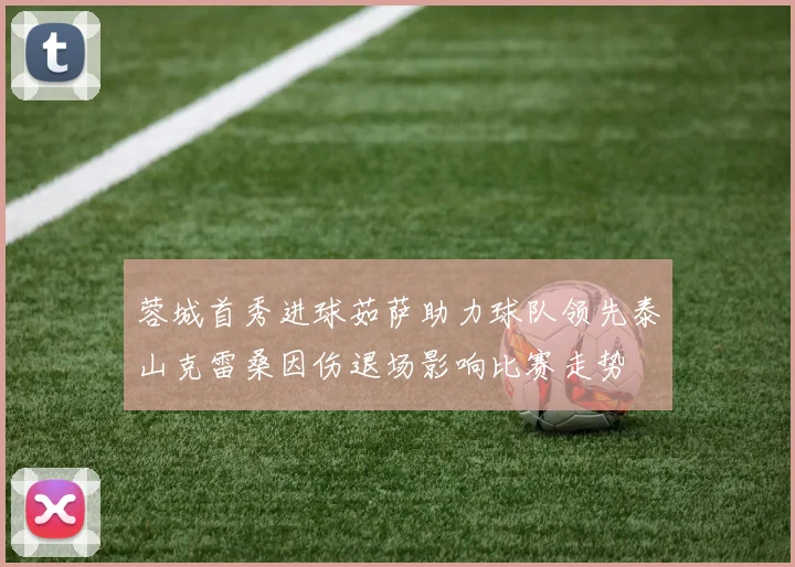 蓉城首秀进球茹萨助力球队领先泰山克雷桑因伤退场影响比赛走势