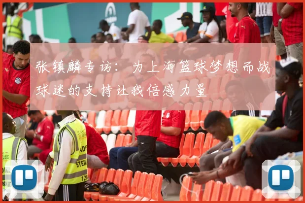 张镇麟专访：为上海篮球梦想而战球迷的支持让我倍感力量